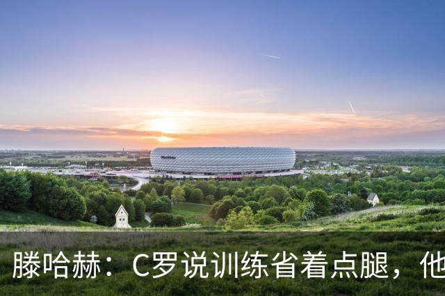 滕哈赫：C罗说训练省着点腿，他没能力为我逼抢