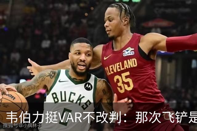 韦伯力挺VAR不改判：那次飞铲是高档鲁莽，但没到红牌