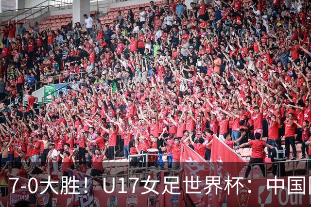 7-0大胜！U17女足世界杯：中国队2连胜，排名有变，反超美国登顶